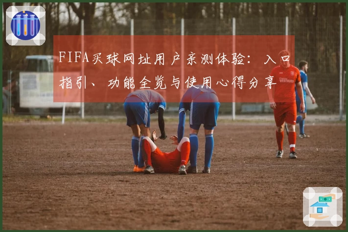 FIFA买球网址用户亲测体验：入口指引、功能全览与使用心得分享