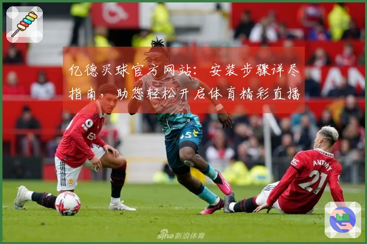 亿德买球官方网站：安装步骤详尽指南，助您轻松开启体育精彩直播