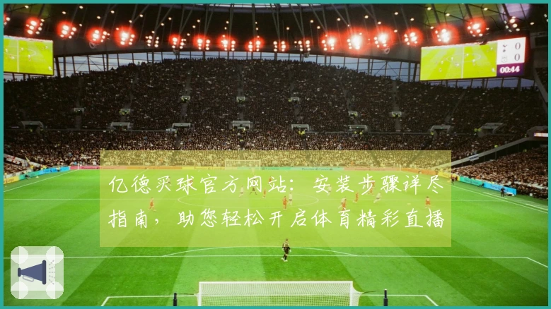 亿德买球官方网站：安装步骤详尽指南，助您轻松开启体育精彩直播