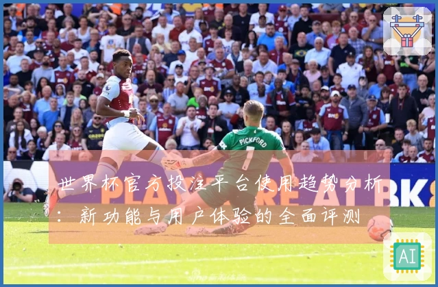 世界杯官方投注平台使用趋势分析：新功能与用户体验的全面评测