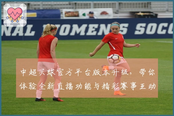 中超买球官方平台版本升级，带你体验全新直播功能与精彩赛事互动