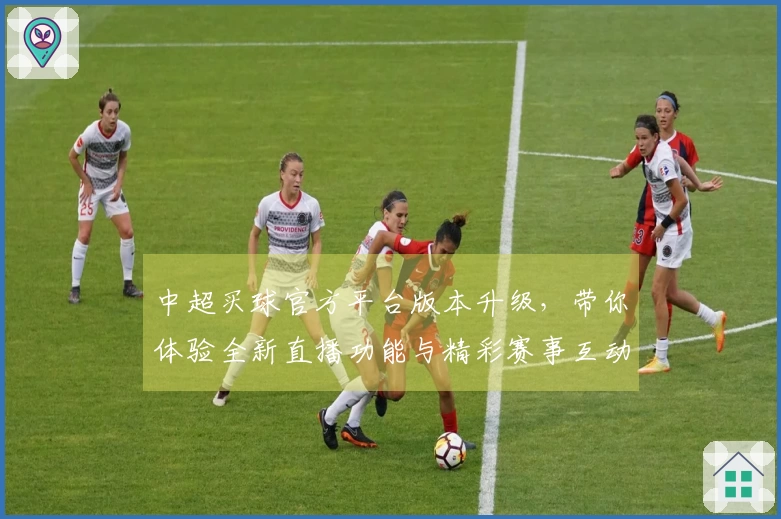 中超买球官方平台版本升级，带你体验全新直播功能与精彩赛事互动