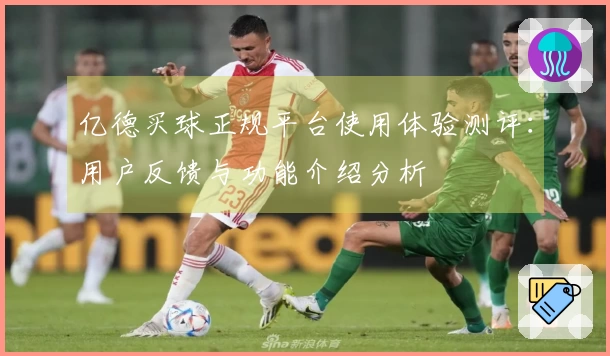 亿德买球正规平台使用体验测评：用户反馈与功能介绍分析