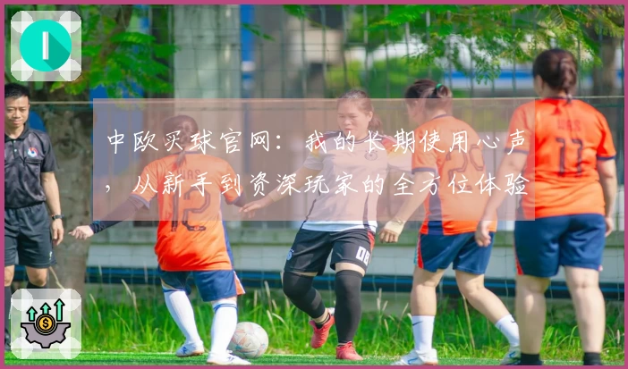 中欧买球官网：我的长期使用心声，从新手到资深玩家的全方位体验分享