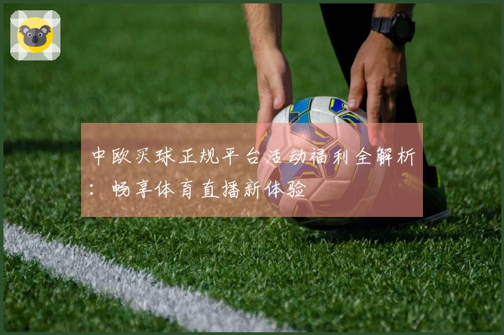 中欧买球正规平台活动福利全解析:畅享体育直播新体验
