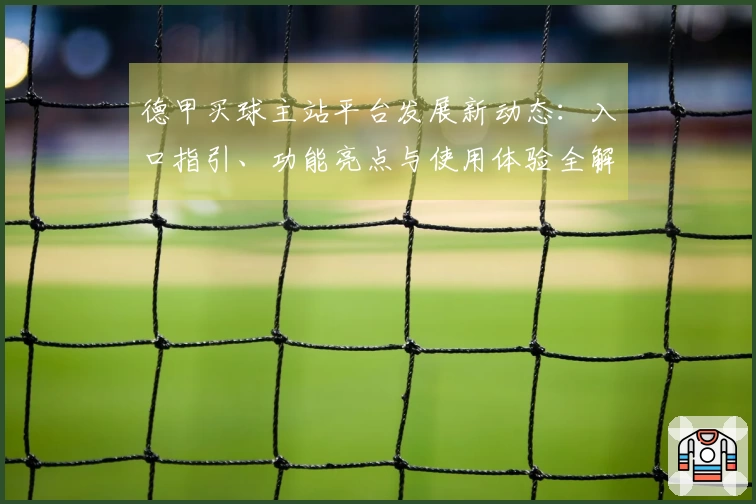 德甲买球主站平台发展新动态：入口指引、功能亮点与使用体验全解析
