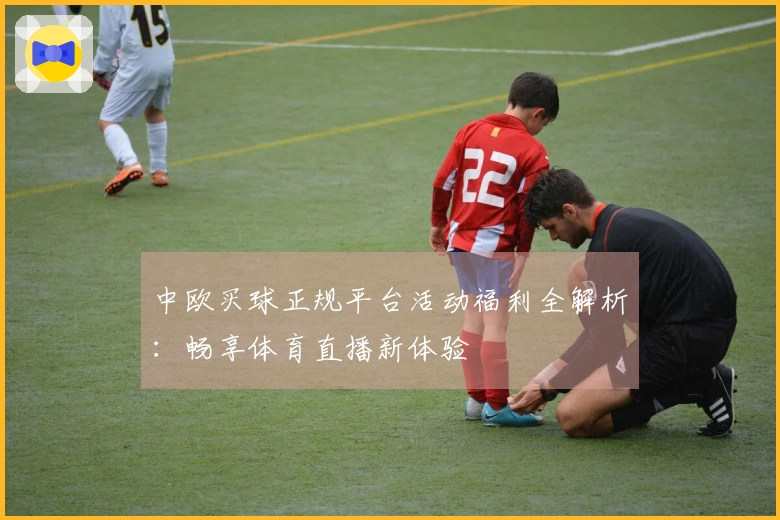 中欧买球正规平台活动福利全解析：畅享体育直播新体验